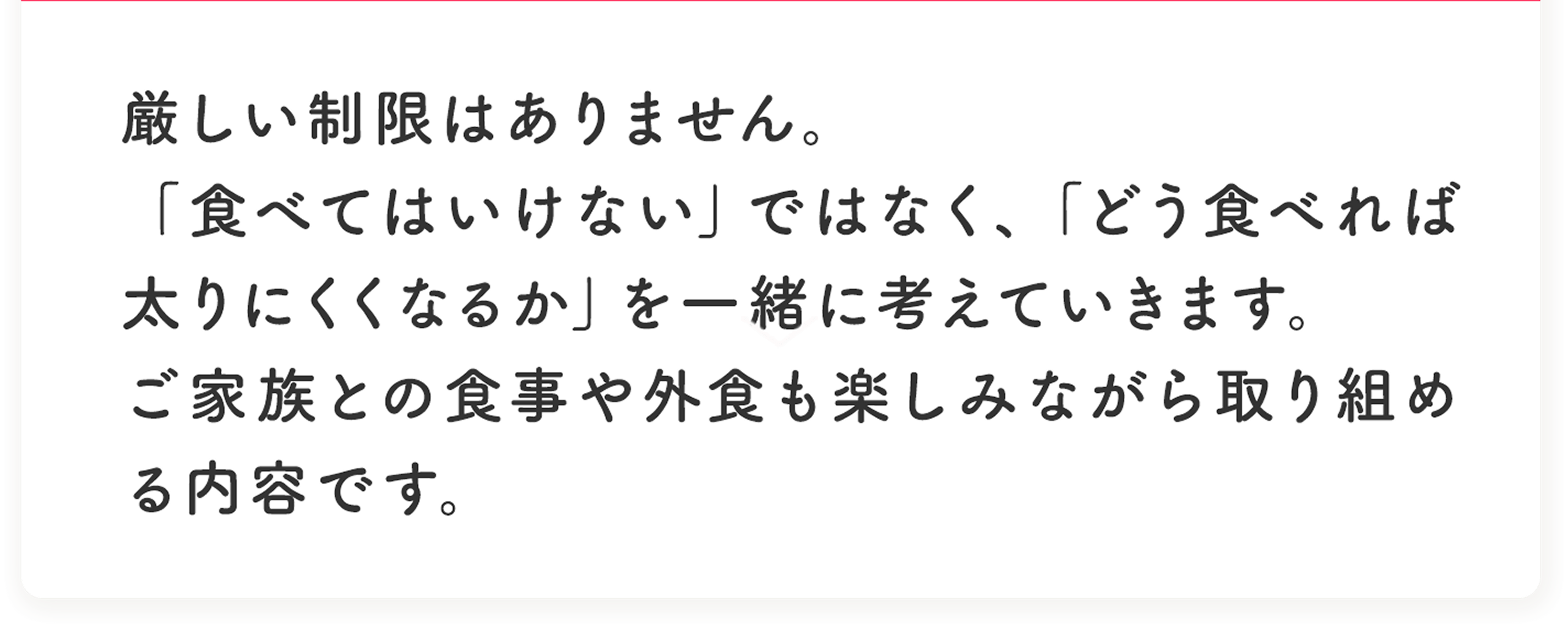 厳しい制限はありません。バランスの取れた食事を提案し、ストレスなく続けられるようサポートします。