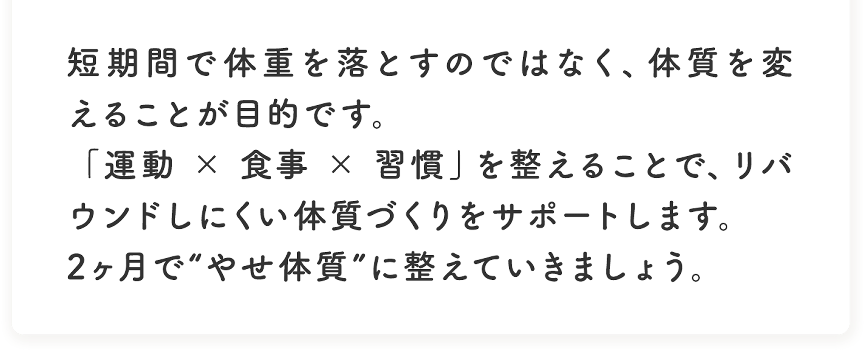 リバウンド防止のため、正しい生活習慣の身につけ方を指導します。健康的にキープできる体づくりを目指します。